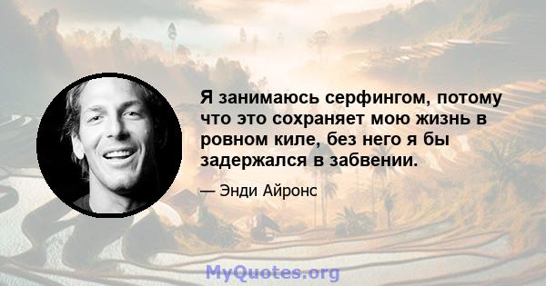 Я занимаюсь серфингом, потому что это сохраняет мою жизнь в ровном киле, без него я бы задержался в забвении.