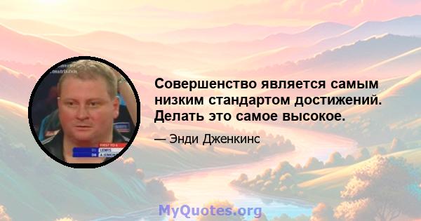 Совершенство является самым низким стандартом достижений. Делать это самое высокое.