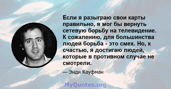 Если я разыграю свои карты правильно, я мог бы вернуть сетевую борьбу на телевидение. К сожалению, для большинства людей борьба - это смех. Но, к счастью, я достигаю людей, которые в противном случае не смотрели.