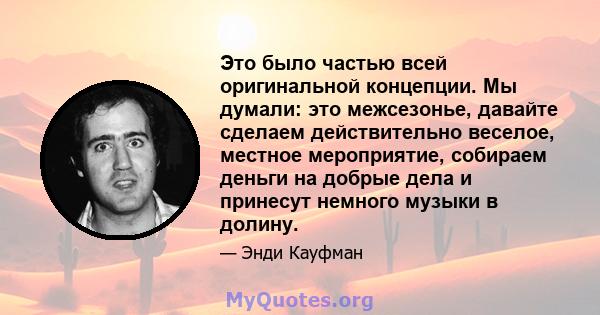 Это было частью всей оригинальной концепции. Мы думали: это межсезонье, давайте сделаем действительно веселое, местное мероприятие, собираем деньги на добрые дела и принесут немного музыки в долину.