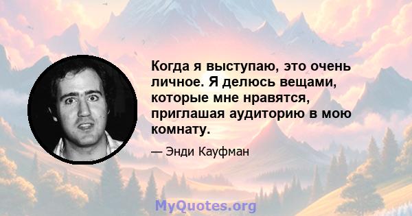 Когда я выступаю, это очень личное. Я делюсь вещами, которые мне нравятся, приглашая аудиторию в мою комнату.