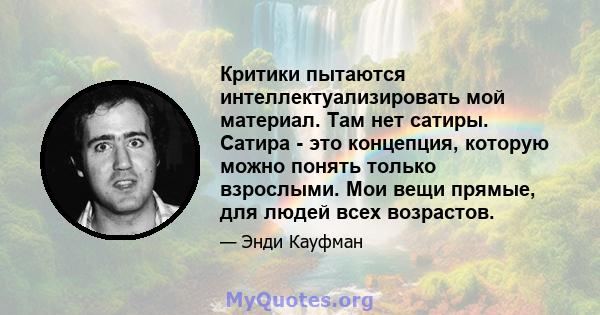 Критики пытаются интеллектуализировать мой материал. Там нет сатиры. Сатира - это концепция, которую можно понять только взрослыми. Мои вещи прямые, для людей всех возрастов.