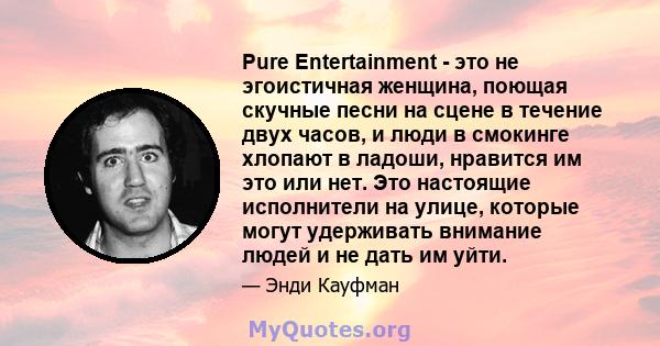 Pure Entertainment - это не эгоистичная женщина, поющая скучные песни на сцене в течение двух часов, и люди в смокинге хлопают в ладоши, нравится им это или нет. Это настоящие исполнители на улице, которые могут