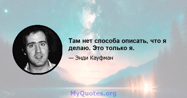 Там нет способа описать, что я делаю. Это только я.