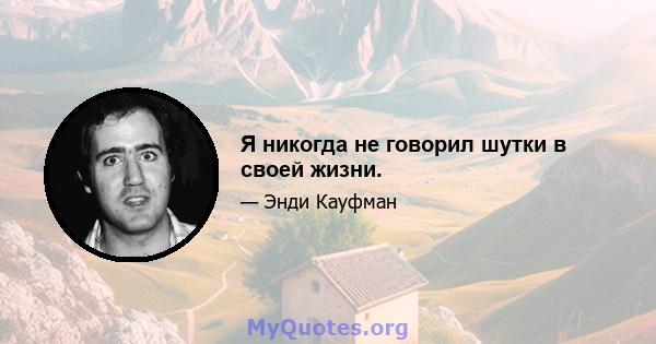 Я никогда не говорил шутки в своей жизни.