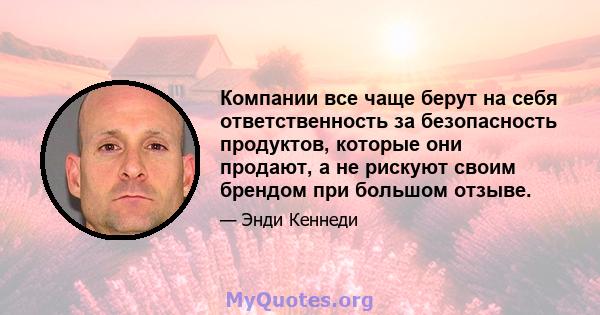 Компании все чаще берут на себя ответственность за безопасность продуктов, которые они продают, а не рискуют своим брендом при большом отзыве.