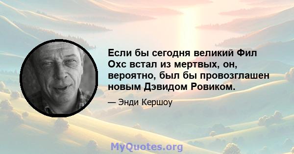 Если бы сегодня великий Фил Охс встал из мертвых, он, вероятно, был бы провозглашен новым Дэвидом Ровиком.