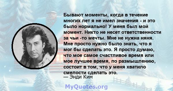 Бывают моменты, когда в течение многих лет я не имел значения - и это было нормально! У меня был мой момент. Никто не несет ответственности за чьи -то мечты. Мне не нужна няня. Мне просто нужно было знать, что я мог бы