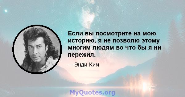 Если вы посмотрите на мою историю, я не позволю этому многим людям во что бы я ни пережил.