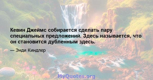 Кевин Джеймс собирается сделать пару специальных предложений. Здесь называется, что он становится дубленным здесь.