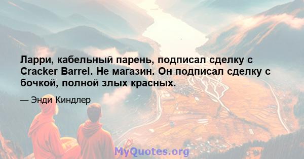 Ларри, кабельный парень, подписал сделку с Cracker Barrel. Не магазин. Он подписал сделку с бочкой, полной злых красных.
