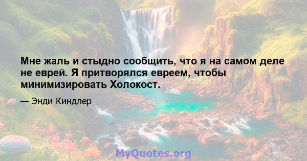 Мне жаль и стыдно сообщить, что я на самом деле не еврей. Я притворялся евреем, чтобы минимизировать Холокост.