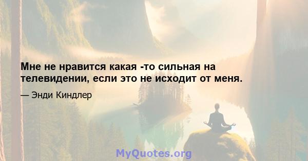 Мне не нравится какая -то сильная на телевидении, если это не исходит от меня.