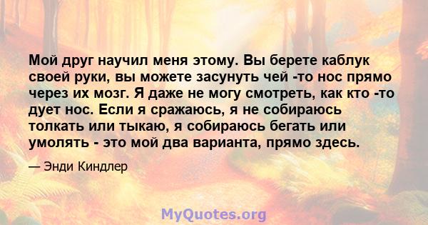 Мой друг научил меня этому. Вы берете каблук своей руки, вы можете засунуть чей -то нос прямо через их мозг. Я даже не могу смотреть, как кто -то дует нос. Если я сражаюсь, я не собираюсь толкать или тыкаю, я собираюсь