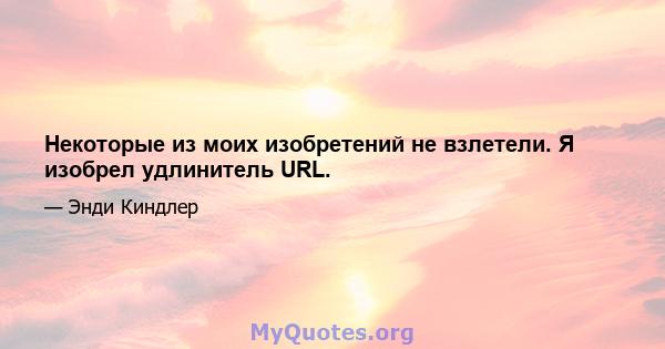 Некоторые из моих изобретений не взлетели. Я изобрел удлинитель URL.