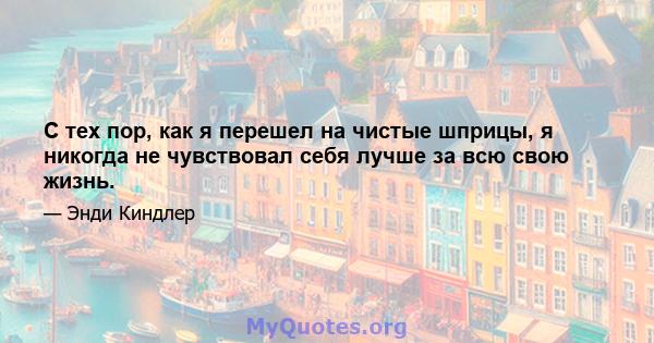 С тех пор, как я перешел на чистые шприцы, я никогда не чувствовал себя лучше за всю свою жизнь.