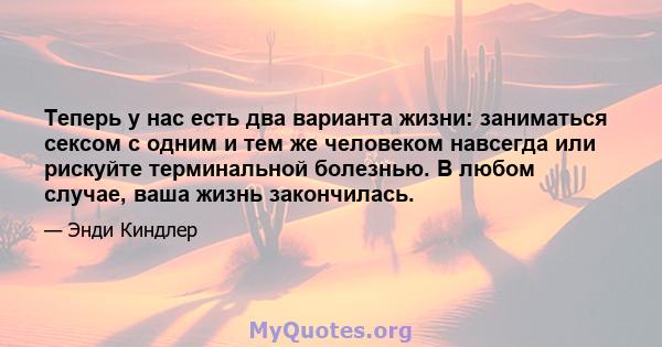 Теперь у нас есть два варианта жизни: заниматься сексом с одним и тем же человеком навсегда или рискуйте терминальной болезнью. В любом случае, ваша жизнь закончилась.