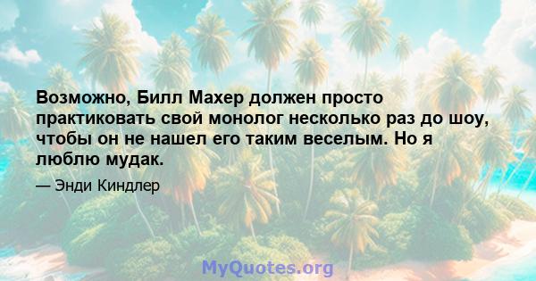 Возможно, Билл Махер должен просто практиковать свой монолог несколько раз до шоу, чтобы он не нашел его таким веселым. Но я люблю мудак.