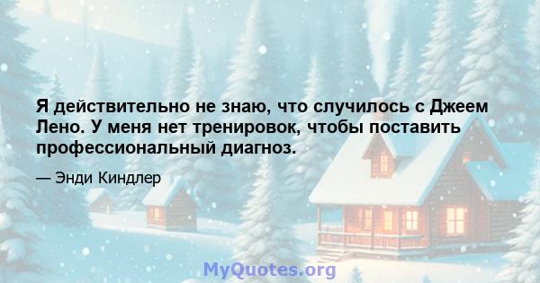 Я действительно не знаю, что случилось с Джеем Лено. У меня нет тренировок, чтобы поставить профессиональный диагноз.