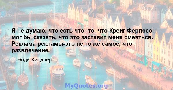 Я не думаю, что есть что -то, что Крейг Фергюсон мог бы сказать, что это заставит меня смеяться. Реклама рекламы-это не то же самое, что развлечение.