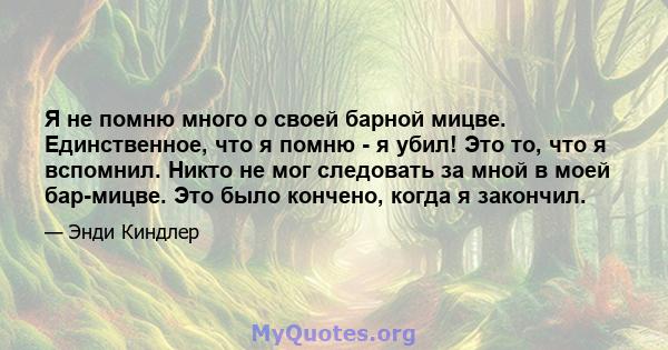 Я не помню много о своей барной мицве. Единственное, что я помню - я убил! Это то, что я вспомнил. Никто не мог следовать за мной в моей бар-мицве. Это было кончено, когда я закончил.