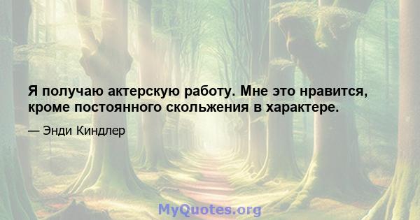 Я получаю актерскую работу. Мне это нравится, кроме постоянного скольжения в характере.