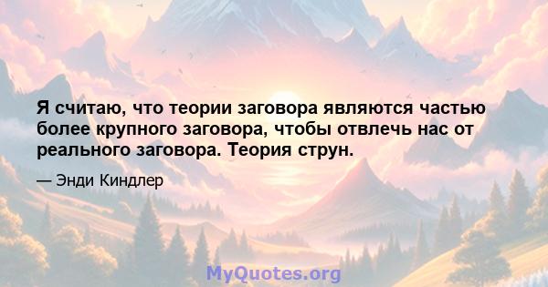 Я считаю, что теории заговора являются частью более крупного заговора, чтобы отвлечь нас от реального заговора. Теория струн.