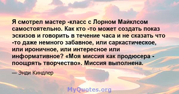 Я смотрел мастер -класс с Лорном Майклсом самостоятельно. Как кто -то может создать показ эскизов и говорить в течение часа и не сказать что -то даже немного забавное, или саркастическое, или ироничное, или интересное