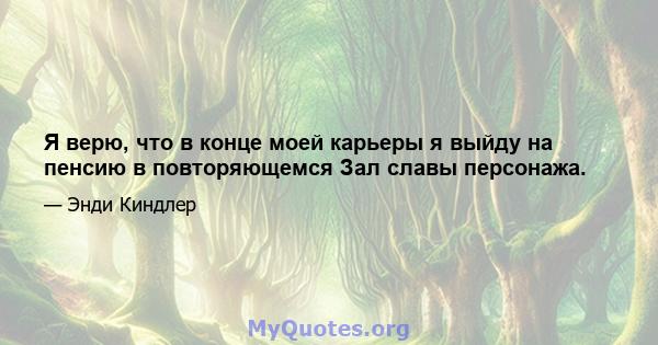 Я верю, что в конце моей карьеры я выйду на пенсию в повторяющемся Зал славы персонажа.