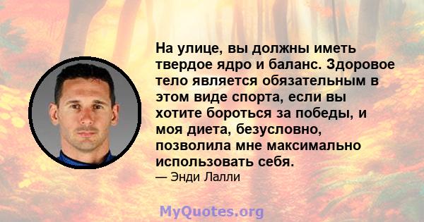 На улице, вы должны иметь твердое ядро ​​и баланс. Здоровое тело является обязательным в этом виде спорта, если вы хотите бороться за победы, и моя диета, безусловно, позволила мне максимально использовать себя.