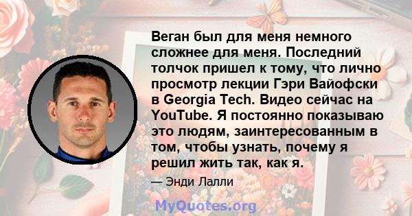 Веган был для меня немного сложнее для меня. Последний толчок пришел к тому, что лично просмотр лекции Гэри Вайофски в Georgia Tech. Видео сейчас на YouTube. Я постоянно показываю это людям, заинтересованным в том,