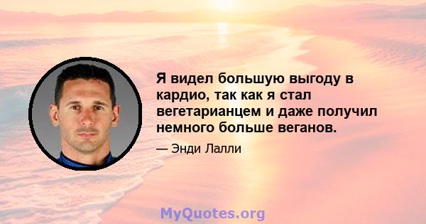 Я видел большую выгоду в кардио, так как я стал вегетарианцем и даже получил немного больше веганов.