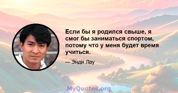 Если бы я родился свыше, я смог бы заниматься спортом, потому что у меня будет время учиться.