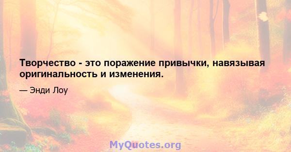 Творчество - это поражение привычки, навязывая оригинальность и изменения.