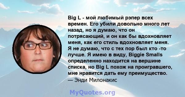 Big L - мой любимый рэпер всех времен. Его убили довольно много лет назад, но я думаю, что он потрясающий, и он как бы вдохновляет меня, как его стиль вдохновляет меня. Я не думаю, что с тех пор был кто -то лучше. Я