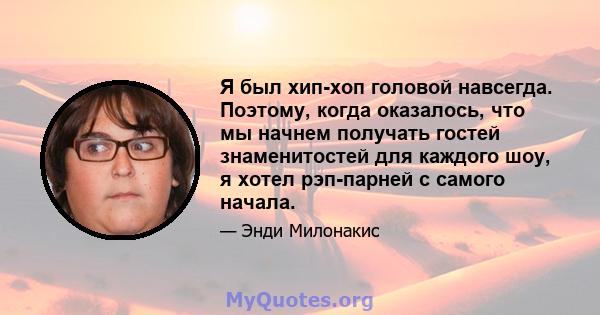 Я был хип-хоп головой навсегда. Поэтому, когда оказалось, что мы начнем получать гостей знаменитостей для каждого шоу, я хотел рэп-парней с самого начала.