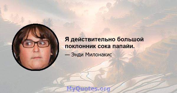 Я действительно большой поклонник сока папайи.