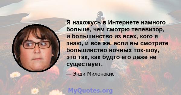 Я нахожусь в Интернете намного больше, чем смотрю телевизор, и большинство из всех, кого я знаю, и все же, если вы смотрите большинство ночных ток-шоу, это так, как будто его даже не существует.