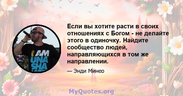 Если вы хотите расти в своих отношениях с Богом - не делайте этого в одиночку. Найдите сообщество людей, направляющихся в том же направлении.