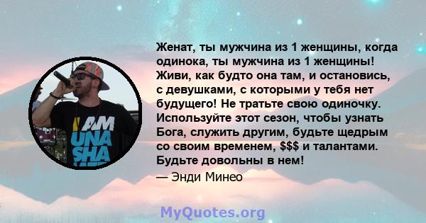 Женат, ты мужчина из 1 женщины, когда одинока, ты мужчина из 1 женщины! Живи, как будто она там, и остановись, с девушками, с которыми у тебя нет будущего! Не тратьте свою одиночку. Используйте этот сезон, чтобы узнать