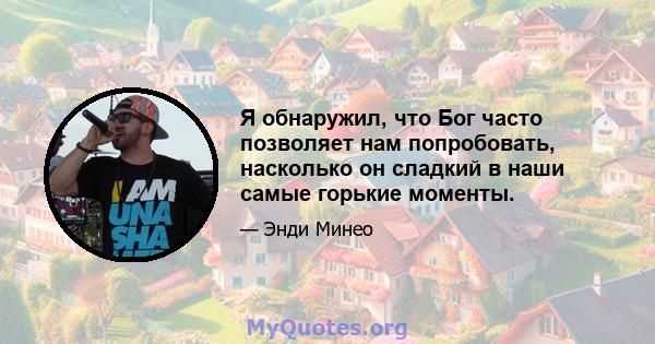 Я обнаружил, что Бог часто позволяет нам попробовать, насколько он сладкий в наши самые горькие моменты.