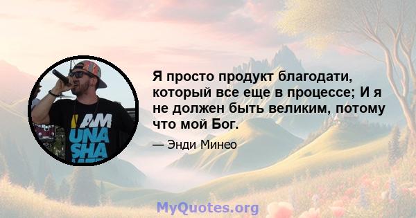 Я просто продукт благодати, который все еще в процессе; И я не должен быть великим, потому что мой Бог.