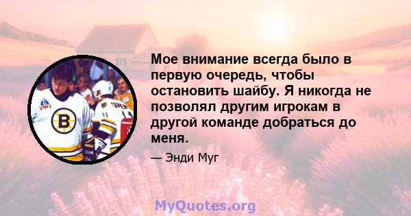 Мое внимание всегда было в первую очередь, чтобы остановить шайбу. Я никогда не позволял другим игрокам в другой команде добраться до меня.