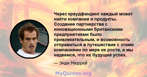 Через краудфандинг каждый может найти компании и продукты. Создание партнерства с инновационными британскими предприятиями было привлекательным, и возможность отправиться в путешествие с этими компаниями по мере их