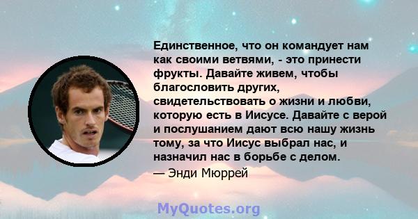 Единственное, что он командует нам как своими ветвями, - это принести фрукты. Давайте живем, чтобы благословить других, свидетельствовать о жизни и любви, которую есть в Иисусе. Давайте с верой и послушанием дают всю