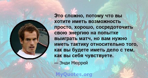 Это сложно, потому что вы хотите иметь возможность просто, хорошо, сосредоточить свою энергию на попытке выиграть матч, но вам нужно иметь тактику относительно того, как вы будете иметь дело с тем, как вы себя