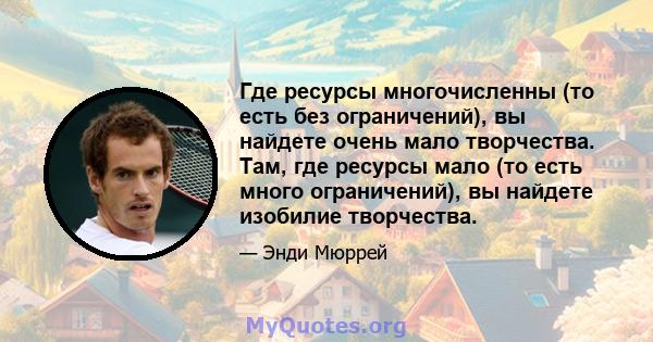 Где ресурсы многочисленны (то есть без ограничений), вы найдете очень мало творчества. Там, где ресурсы мало (то есть много ограничений), вы найдете изобилие творчества.