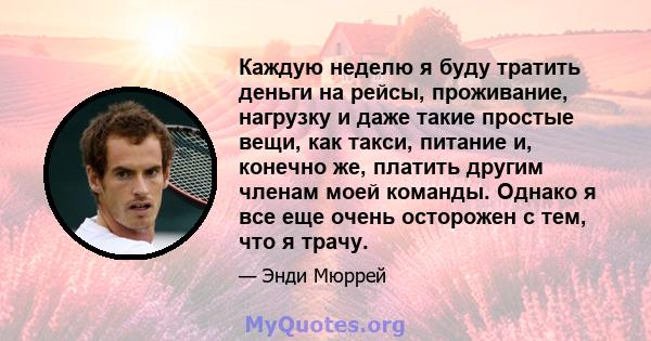 Каждую неделю я буду тратить деньги на рейсы, проживание, нагрузку и даже такие простые вещи, как такси, питание и, конечно же, платить другим членам моей команды. Однако я все еще очень осторожен с тем, что я трачу.