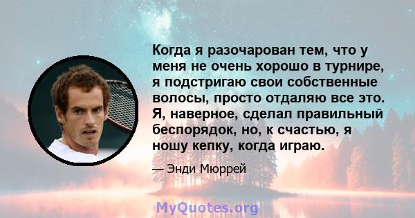 Когда я разочарован тем, что у меня не очень хорошо в турнире, я подстригаю свои собственные волосы, просто отдаляю все это. Я, наверное, сделал правильный беспорядок, но, к счастью, я ношу кепку, когда играю.