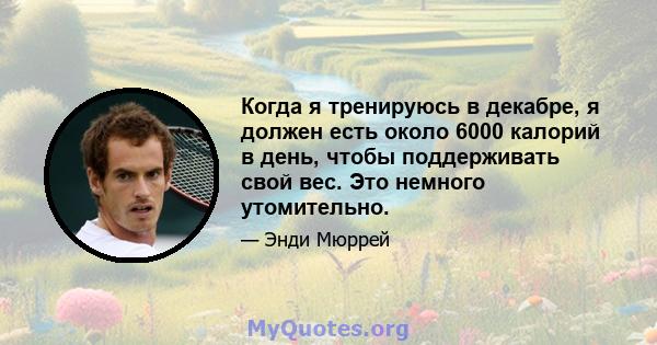 Когда я тренируюсь в декабре, я должен есть около 6000 калорий в день, чтобы поддерживать свой вес. Это немного утомительно.